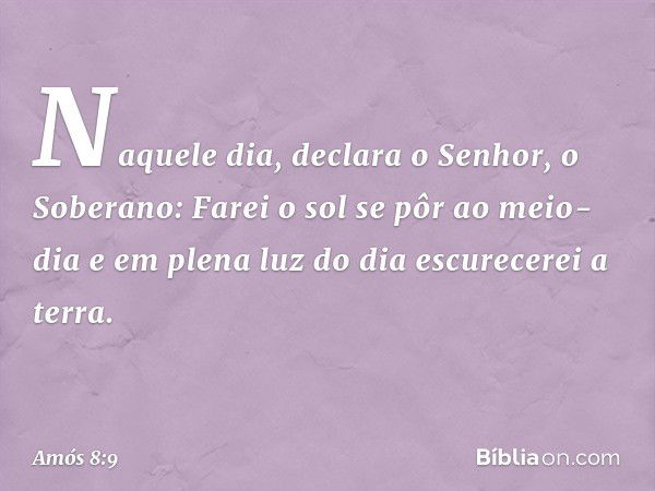 "Naquele dia", declara o Senhor, o Soberano:
"Farei o sol se pôr ao meio-dia
e em plena luz do dia escurecerei a terra. -- Amós 8:9