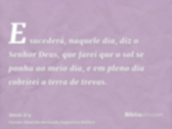 E sucederá, naquele dia, diz o Senhor Deus, que farei que o sol se ponha ao meio dia, e em pleno dia cobrirei a terra de trevas.