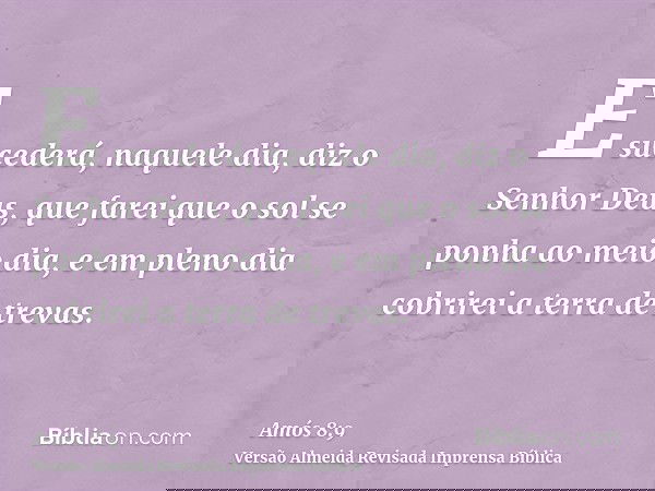 E sucederá, naquele dia, diz o Senhor Deus, que farei que o sol se ponha ao meio dia, e em pleno dia cobrirei a terra de trevas.