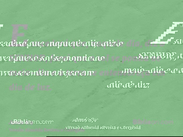 E sucederá que, naquele dia, diz o SENHOR, farei que o sol se ponha ao meio-dia e a terra se entenebreça em dia de luz.