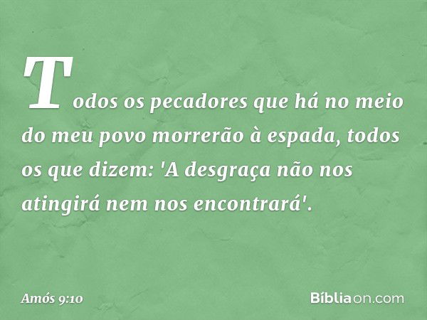 Todos os pecadores
que há no meio do meu povo
morrerão à espada,
todos os que dizem:
'A desgraça não nos atingirá
nem nos encontrará'. -- Amós 9:10