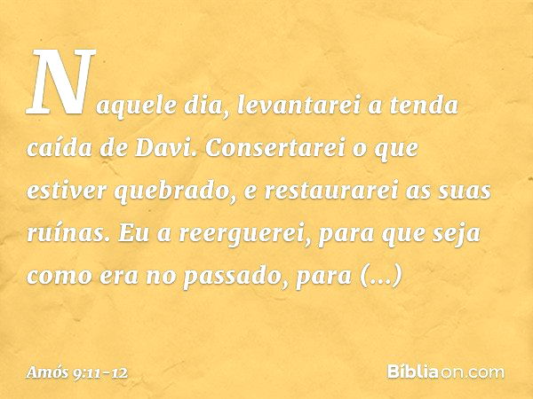 "Naquele dia, levantarei
a tenda caída de Davi.
Consertarei o que estiver quebrado,
e restaurarei as suas ruínas.
Eu a reerguerei,
para que seja como era no pas