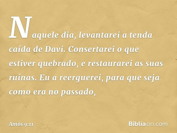 "Naquele dia, levantarei
a tenda caída de Davi.
Consertarei o que estiver quebrado,
e restaurarei as suas ruínas.
Eu a reerguerei,
para que seja como era no pas