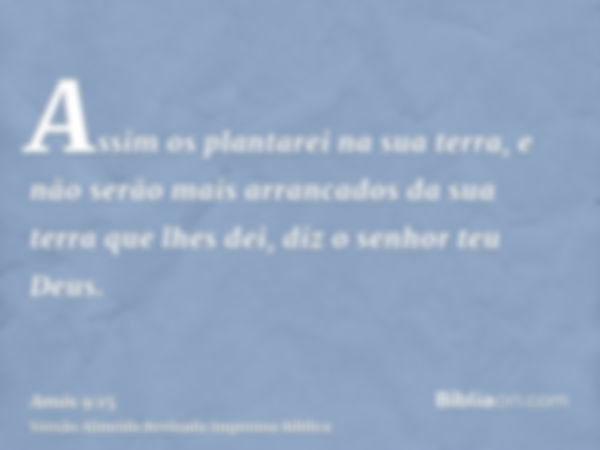 Assim os plantarei na sua terra, e não serão mais arrancados da sua terra que lhes dei, diz o senhor teu Deus.