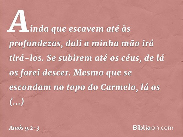 Ainda que escavem
até às profundezas,
dali a minha mão irá tirá-los.
Se subirem até os céus,
de lá os farei descer. Mesmo que se escondam
no topo do Carmelo,
lá