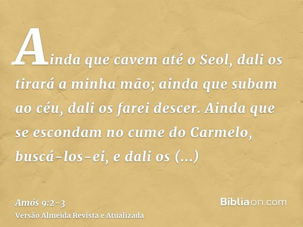 Ainda que cavem até o Seol, dali os tirará a minha mão; ainda que subam ao céu, dali os farei descer.Ainda que se escondam no cume do Carmelo, buscá-los-ei, e d