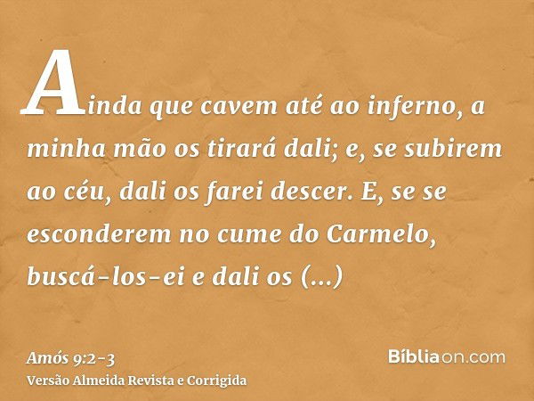 Ainda que cavem até ao inferno, a minha mão os tirará dali; e, se subirem ao céu, dali os farei descer.E, se se esconderem no cume do Carmelo, buscá-los-ei e da