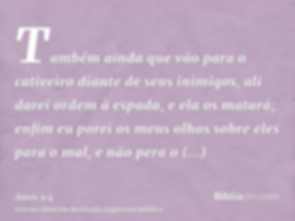 Também ainda que vão para o cativeiro diante de seus inimigos, ali darei ordem à espada, e ela os matará; enfim eu porei os meus olhos sobre eles para o mal, e 