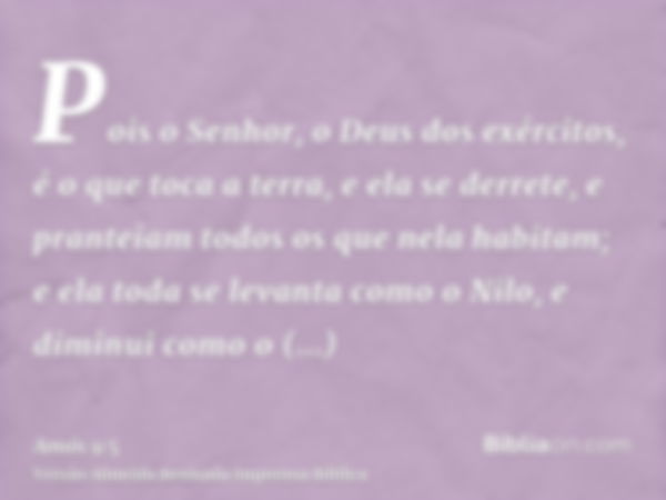 Pois o Senhor, o Deus dos exércitos, é o que toca a terra, e ela se derrete, e pranteiam todos os que nela habitam; e ela toda se levanta como o Nilo, e diminui