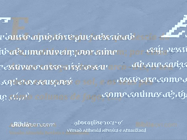E vi outro anjo forte que descia do céu, vestido de uma nuvem; por cima da sua cabeça estava o arco-íris; o seu rosto era como o sol, e os seus pés como colunas