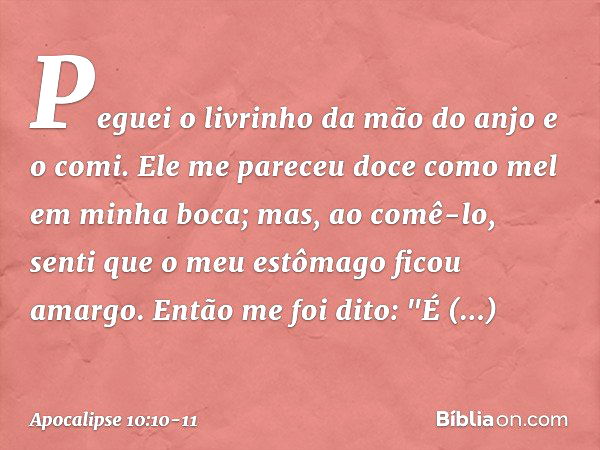 Peguei o livrinho da mão do anjo e o comi. Ele me pareceu doce como mel em minha boca; mas, ao comê-lo, senti que o meu estômago ficou amargo. Então me foi dito