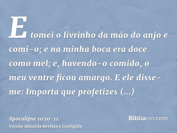 E tomei o livrinho da mão do anjo e comi-o; e na minha boca era doce como mel; e, havendo-o comido, o meu ventre ficou amargo.E ele disse-me: Importa que profet