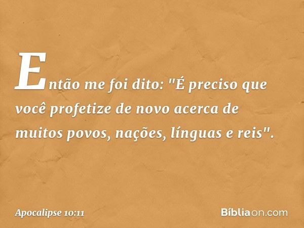 Então me foi dito: "É preciso que você profetize de novo acerca de muitos povos, nações, línguas e reis". -- Apocalipse 10:11