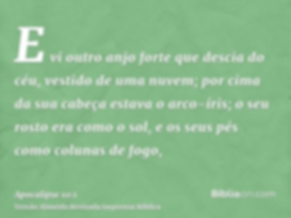 E vi outro anjo forte que descia do céu, vestido de uma nuvem; por cima da sua cabeça estava o arco-íris; o seu rosto era como o sol, e os seus pés como colunas