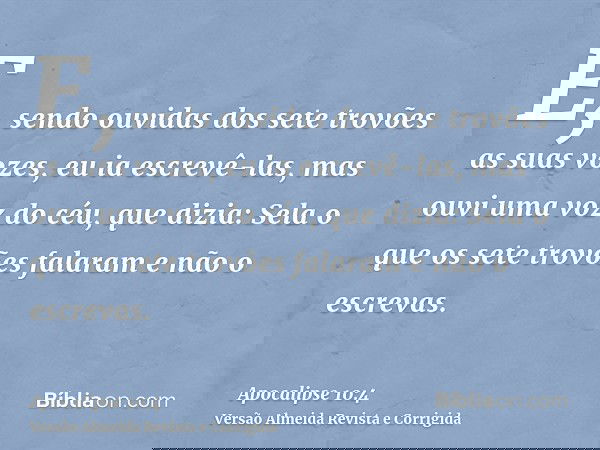 E, sendo ouvidas dos sete trovões as suas vozes, eu ia escrevê-las, mas ouvi uma voz do céu, que dizia: Sela o que os sete trovões falaram e não o escrevas.