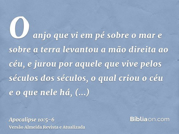 O anjo que vi em pé sobre o mar e sobre a terra levantou a mão direita ao céu,e jurou por aquele que vive pelos séculos dos séculos, o qual criou o céu e o que 