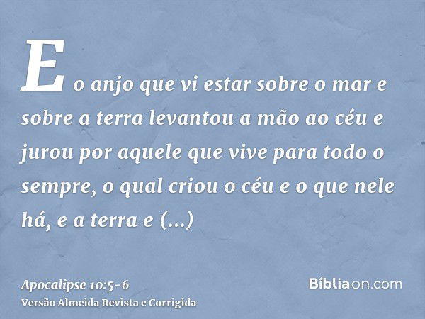 E o anjo que vi estar sobre o mar e sobre a terra levantou a mão ao céue jurou por aquele que vive para todo o sempre, o qual criou o céu e o que nele há, e a t