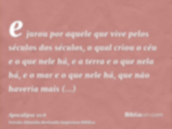 e jurou por aquele que vive pelos séculos dos séculos, o qual criou o céu e o que nele há, e a terra e o que nela há, e o mar e o que nele há, que não haveria m