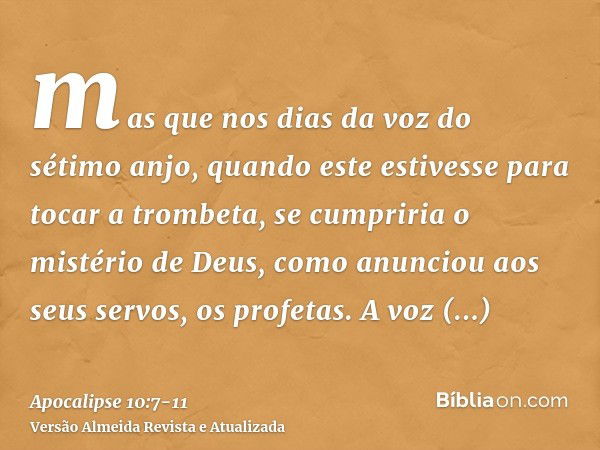 mas que nos dias da voz do sétimo anjo, quando este estivesse para tocar a trombeta, se cumpriria o mistério de Deus, como anunciou aos seus servos, os profetas