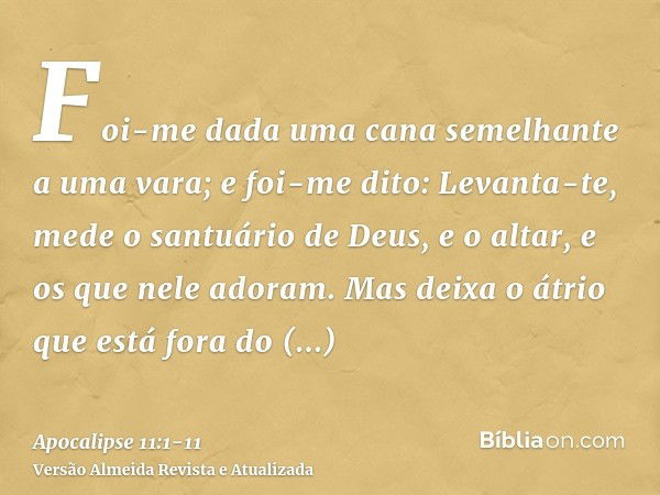 Foi-me dada uma cana semelhante a uma vara; e foi-me dito: Levanta-te, mede o santuário de Deus, e o altar, e os que nele adoram.Mas deixa o átrio que está fora