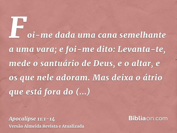 Foi-me dada uma cana semelhante a uma vara; e foi-me dito: Levanta-te, mede o santuário de Deus, e o altar, e os que nele adoram.Mas deixa o átrio que está fora