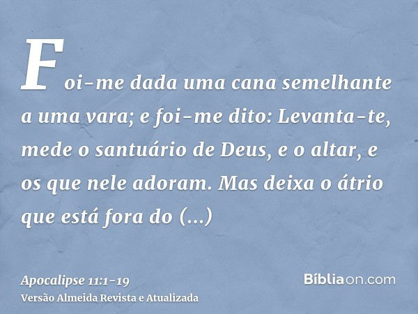 Foi-me dada uma cana semelhante a uma vara; e foi-me dito: Levanta-te, mede o santuário de Deus, e o altar, e os que nele adoram.Mas deixa o átrio que está fora