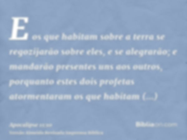 E os que habitam sobre a terra se regozijarão sobre eles, e se alegrarão; e mandarão presentes uns aos outros, porquanto estes dois profetas atormentaram os que