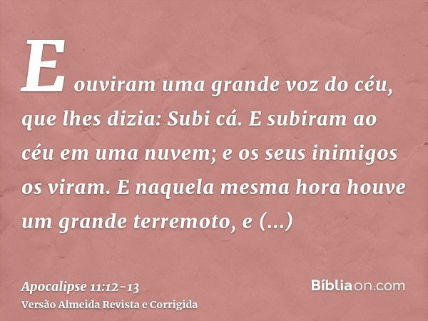 E ouviram uma grande voz do céu, que lhes dizia: Subi cá. E subiram ao céu em uma nuvem; e os seus inimigos os viram.E naquela mesma hora houve um grande terrem