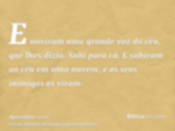 E ouviram uma grande voz do céu, que lhes dizia: Subi para cá. E subiram ao céu em uma nuvem; e os seus inimigos os viram.