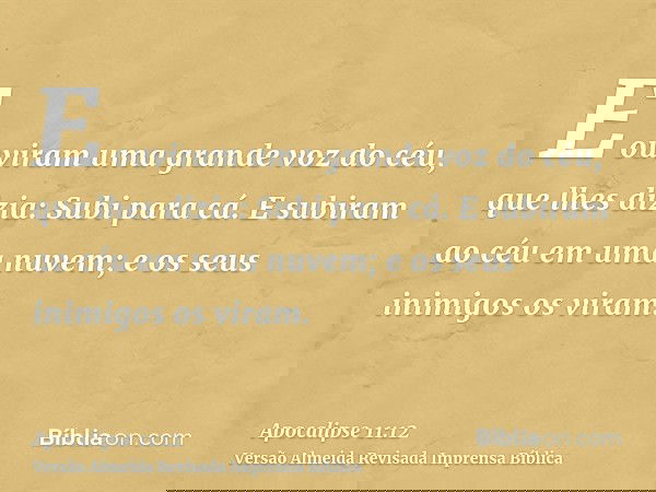 E ouviram uma grande voz do céu, que lhes dizia: Subi para cá. E subiram ao céu em uma nuvem; e os seus inimigos os viram.