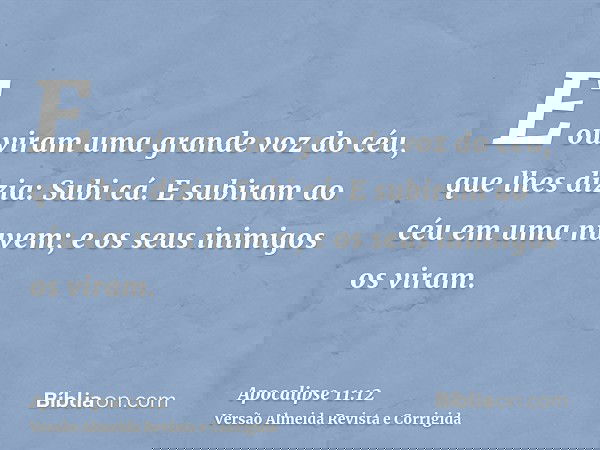 E ouviram uma grande voz do céu, que lhes dizia: Subi cá. E subiram ao céu em uma nuvem; e os seus inimigos os viram.