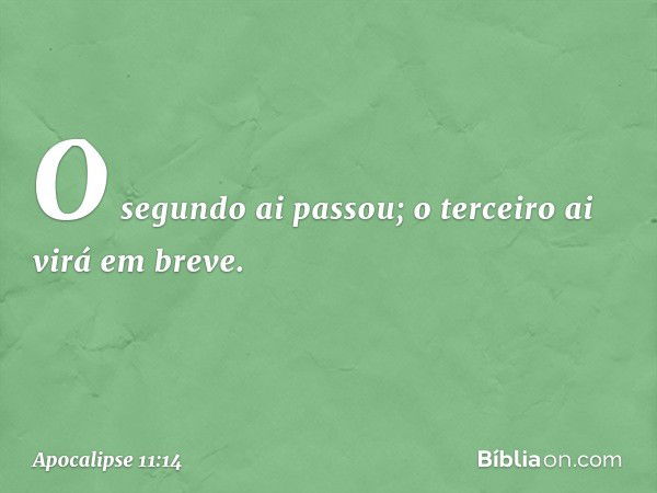 O segundo ai passou; o terceiro ai virá em breve. -- Apocalipse 11:14