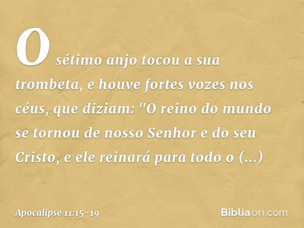 O sétimo anjo tocou a sua trombeta, e houve fortes vozes nos céus, que diziam:
"O reino do mundo
se tornou de nosso Senhor
e do seu Cristo,
e ele reinará
para t