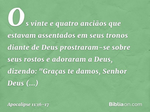 Os vinte e quatro anciãos que estavam assentados em seus tronos diante de Deus prostraram-se sobre seus rostos e adoraram a Deus, dizendo:
"Graças te damos,
Sen