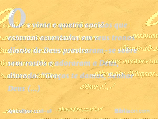 Os vinte e quatro anciãos que estavam assentados em seus tronos diante de Deus prostraram-se sobre seus rostos e adoraram a Deus, dizendo:
"Graças te damos,
Sen