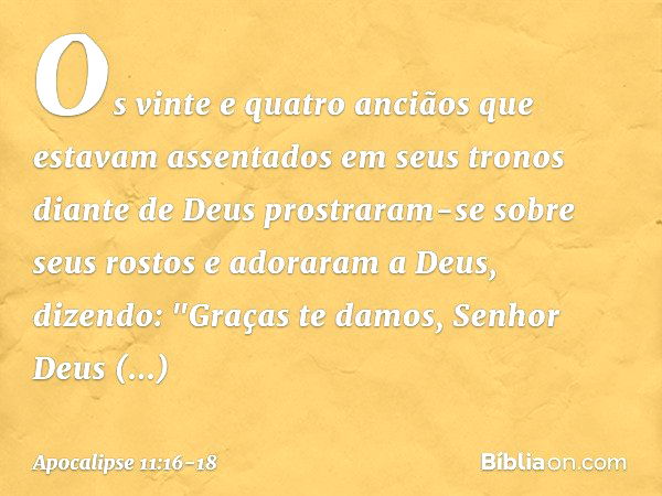 Os vinte e quatro anciãos que estavam assentados em seus tronos diante de Deus prostraram-se sobre seus rostos e adoraram a Deus, dizendo:
"Graças te damos,
Sen