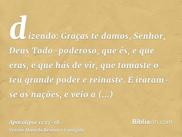 dizendo: Graças te damos, Senhor, Deus Todo-poderoso, que és, e que eras, e que hás de vir, que tomaste o teu grande poder e reinaste.E iraram-se as nações, e v