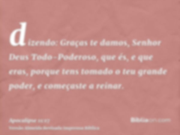 dizendo: Graças te damos, Senhor Deus Todo-Poderoso, que és, e que eras, porque tens tomado o teu grande poder, e começaste a reinar.