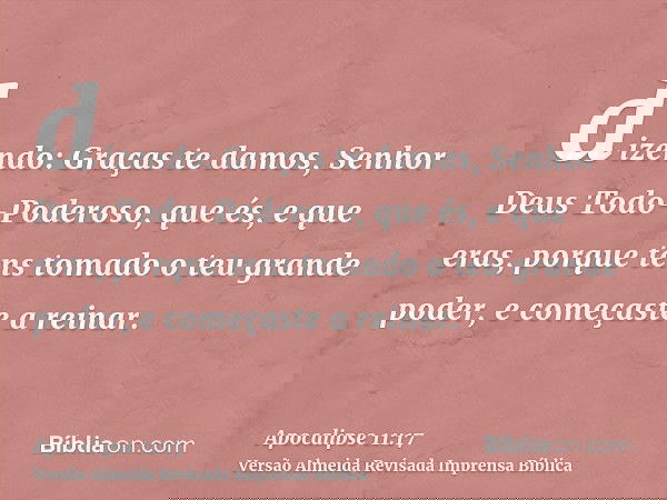 dizendo: Graças te damos, Senhor Deus Todo-Poderoso, que és, e que eras, porque tens tomado o teu grande poder, e começaste a reinar.