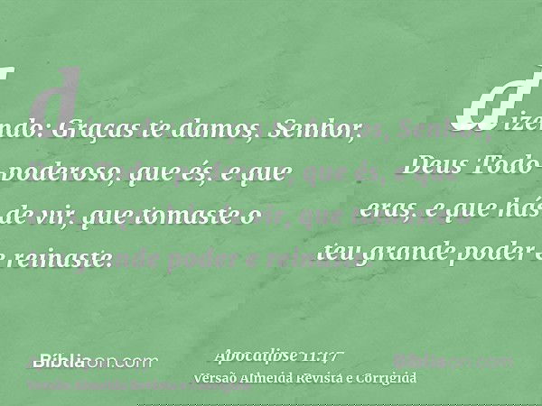 dizendo: Graças te damos, Senhor, Deus Todo-poderoso, que és, e que eras, e que hás de vir, que tomaste o teu grande poder e reinaste.