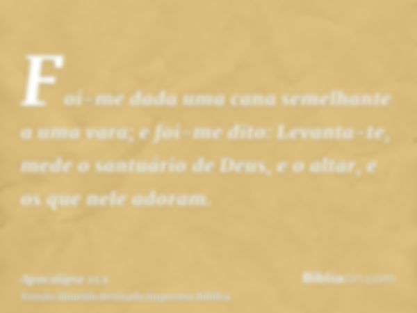 Foi-me dada uma cana semelhante a uma vara; e foi-me dito: Levanta-te, mede o santuário de Deus, e o altar, e os que nele adoram.