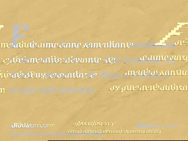 Foi-me dada uma cana semelhante a uma vara; e foi-me dito: Levanta-te, mede o santuário de Deus, e o altar, e os que nele adoram.