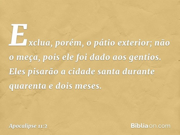 Exclua, porém, o pátio exterior; não o meça, pois ele foi dado aos gentios. Eles pisarão a cidade santa durante quarenta e dois meses. -- Apocalipse 11:2