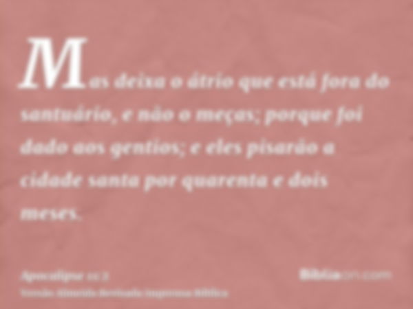 Mas deixa o átrio que está fora do santuário, e não o meças; porque foi dado aos gentios; e eles pisarão a cidade santa por quarenta e dois meses.