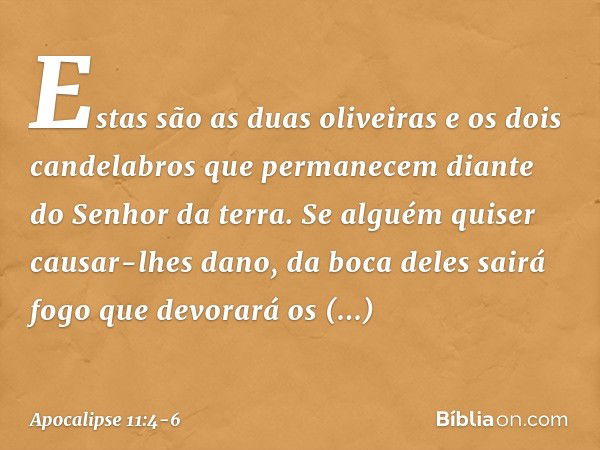 Estas são as duas oliveiras e os dois candelabros que permanecem diante do Senhor da terra. Se alguém quiser causar-lhes dano, da boca deles sairá fogo que devo