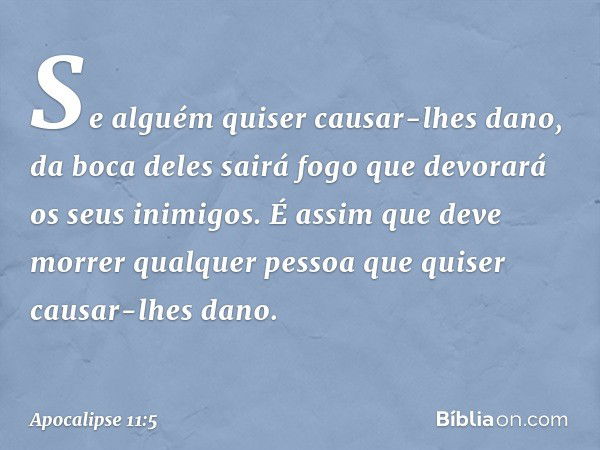 Se alguém quiser causar-lhes dano, da boca deles sairá fogo que devorará os seus inimigos. É assim que deve morrer qualquer pessoa que quiser causar-lhes dano. 