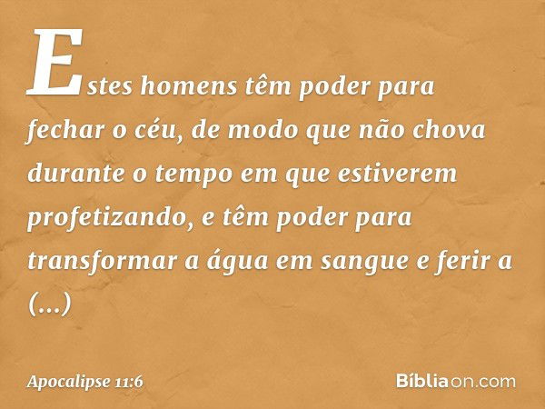 Estes homens têm poder para fechar o céu, de modo que não chova durante o tempo em que estiverem profetizando, e têm poder para transformar a água em sangue e f