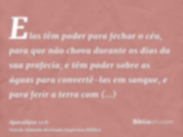 Elas têm poder para fechar o céu, para que não chova durante os dias da sua profecia; e têm poder sobre as águas para convertê-las em sangue, e para ferir a ter