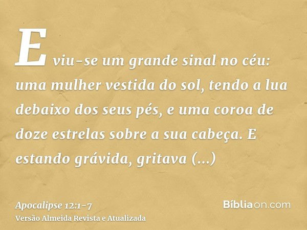 E viu-se um grande sinal no céu: uma mulher vestida do sol, tendo a lua debaixo dos seus pés, e uma coroa de doze estrelas sobre a sua cabeça.E estando grávida,