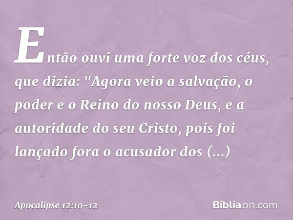 Então ouvi uma forte voz dos céus, que dizia:
"Agora veio a salvação,
o poder e o Reino
do nosso Deus,
e a autoridade do seu Cristo,
pois foi lançado fora
o acu